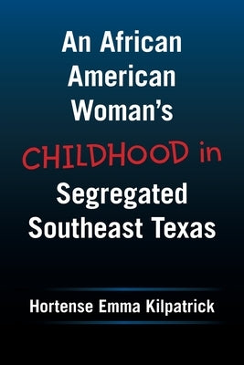 An African American Woman's Childhood in Segregated Southeast Texas by Kilpatrick, Hortense Emma
