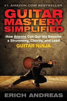 Guitar Mastery Simplified: How Anyone Can Quickly Become a Strumming, Chords, and Lead Guitar Ninja by Andreas, Erich