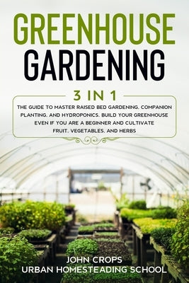 Greenhouse Gardening: 3 In 1 The Guide to Master Raised Bed Gardening, Companion Planting, and Hydroponics. Build Your Greenhouse Even if Yo by School, Urban Homesteading