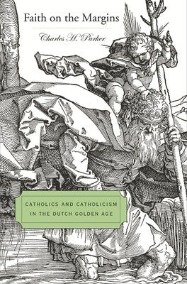 Faith on the Margins: Catholics and Catholicism in the Dutch Golden Age by Parker, Charles H.