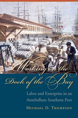 Working on the Dock of the Bay: Labor and Enterprise in an Antebellum Southern Port by Thompson, Michael D.