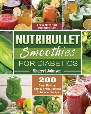 Nutribullet Smoothies For Diabetics: 200 Easy, Healthy, Fast & Fresh Diabetic Nutribullet Recipe for a New and Healthier Life by Johnson, Sherryl