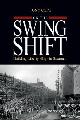 On the Swing Shift: Building Liberty Ships in Savannah by Cope, Tony