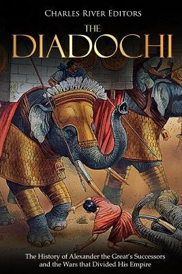 The Diadochi: The History of Alexander the Great's Successors and the Wars that Divided His Empire by Charles River Editors