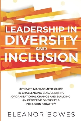 Leadership in Diversity and Inclusion: Ultimate Management Guide to Challenging Bias, Creating Organizational Change and Building an Effective Diversi by Bowes, Eleanor