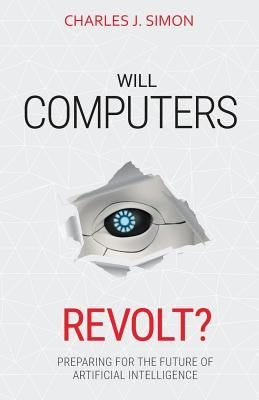 Will Computers Revolt?: Preparing for the Future of Artificial Intelligence by Simon, Charles J.