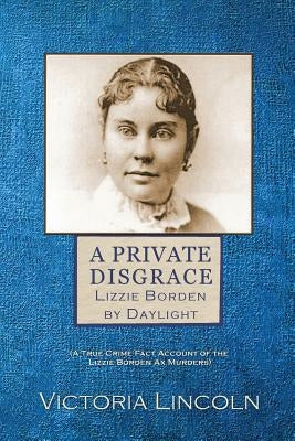 A Private Disgrace: Lizzie Borden by Daylight: (A True Crime Fact Account of the Lizzie Borden Ax Murders) by Lincoln, Victoria