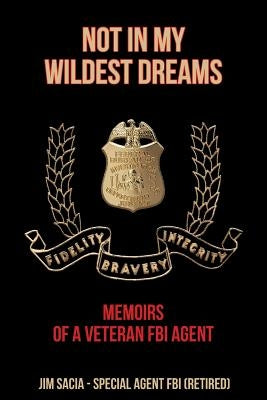 Not in My Wildest Dreams: Memoirs of a Veteran FBI Agent by Sacia, Jim