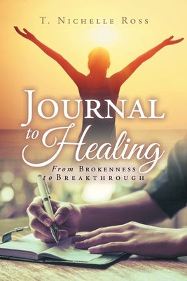 Journal to Healing: From Brokenness to Breakthrough by Ross, T. Nichelle