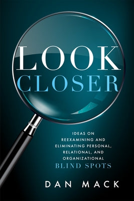 Look Closer: Ideas on Reexamining and Eliminating Personal, Relational, and Organizational Blind Spots by Mack, Dan