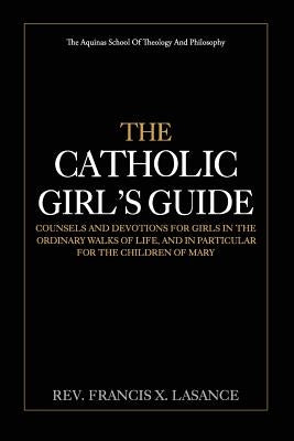 The Catholic Girl's Guide: Counsels and Devotions for Girls in the Ordinary Walks of Life by Lasance, Francis X.