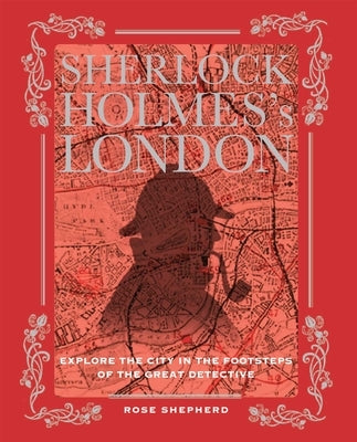 Sherlock Holmes's London: Explore the City in the Footsteps of the Great Detective by Shepherd, Rose