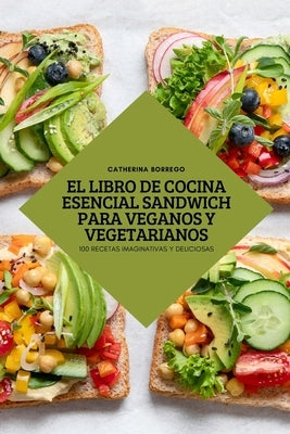 El Libro de Cocina Esencial Sandwich Para Veganos Y Vegetarianos by Catherina Borrego