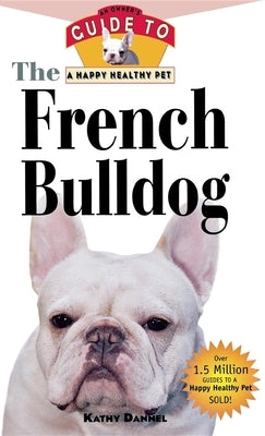 The French Bulldog: An Owner's Guide to a Happy Healthy Pet by Dannel, Kathy