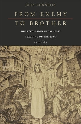 From Enemy to Brother: The Revolution in Catholic Teaching on the Jews, 1933-1965 by Connelly, John