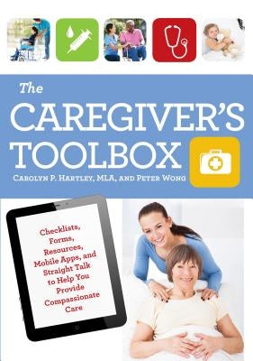 The Caregiver's Toolbox: Checklists, Forms, Resources, Mobile Apps, and Straight Talk to Help You Provide Compassionate Care by Hartley, Carolyn P.