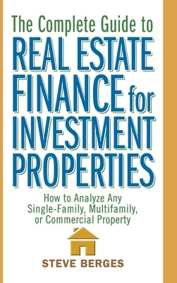 The Complete Guide to Real Estate Finance for Investment Properties: How to Analyze Any Single-Family, Multifamily, or Commercial Property by Berges, Steve
