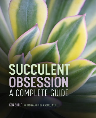 Succulent Obsession: A Complete Guide by Shelf, Ken