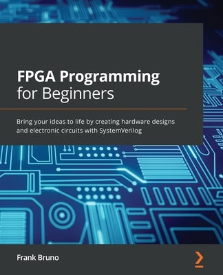 FPGA Programming for Beginners: Bring your ideas to life by creating hardware designs and electronic circuits with SystemVerilog by Bruno, Frank