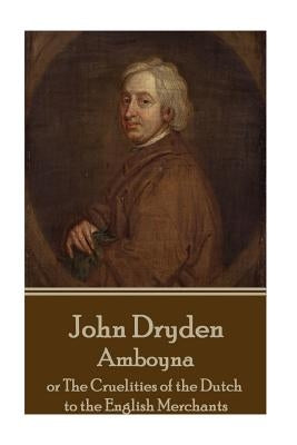 John Dryden - Amboyna: Or the Cruelities of the Dutch to the English Merchants by Dryden, John