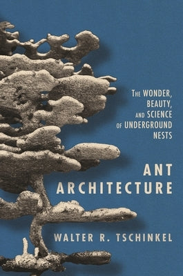 Ant Architecture: The Wonder, Beauty, and Science of Underground Nests by Tschinkel, Walter R.