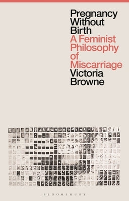 Pregnancy Without Birth: A Feminist Philosophy of Miscarriage by Browne, Victoria