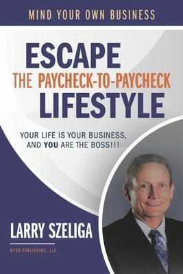 Escape the Paycheck-To-Paycheck Lifestyle: Your Life Is Your Business And, You Are the Boss!!! by Szeliga, Larry