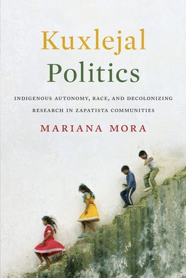 Kuxlejal Politics: Indigenous Autonomy, Race, and Decolonizing Research in Zapatista Communities by Mora, Mariana