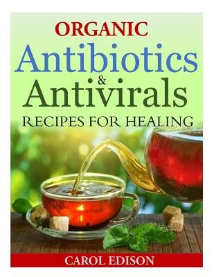 Organic Antibiotics and Antivirals Recipes for Healing by Edison, Carol