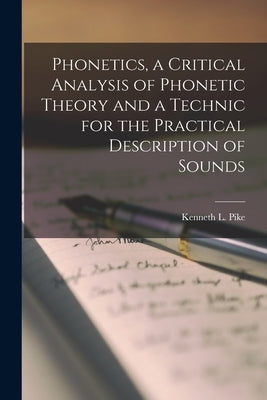 Phonetics, a Critical Analysis of Phonetic Theory and a Technic for the Practical Description of Sounds by Pike, Kenneth L. (Kenneth Lee) 1912-