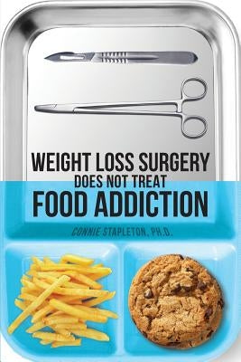 Weight Loss Surgery Does NOT Treat Food Addiction by Stapleton Phd, Connie