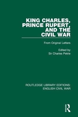 King Charles, Prince Rupert and the Civil War: From Original Letters by Petrie, Charles