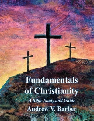 Fundamentals of Christianity: A Bible Study and Guide by Barber, Andrew V.