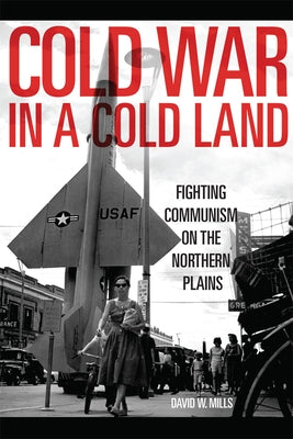 Cold War in a Cold Land: Fighting Communism on the Northern Plains by Mills, David W.