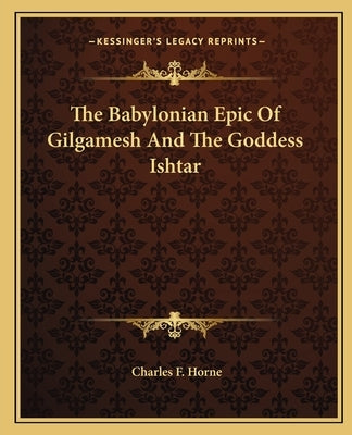 The Babylonian Epic of Gilgamesh and the Goddess Ishtar by Horne, Charles F.