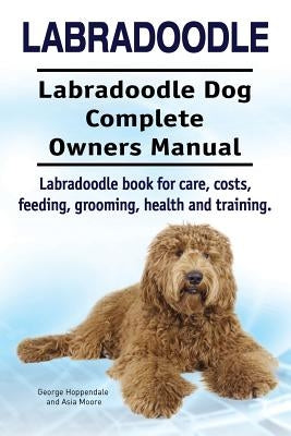 Labradoodle. Labradoodle Dog Complete Owners Manual. Labradoodle book for care, costs, feeding, grooming, health and training. by Moore, Asia