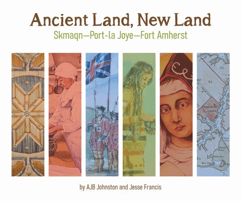 Ancient Land, New Land: Skmaqn - Port-La-Joye - Fort Amherst National Historic Site of Canada by Johnston, A. J. B.