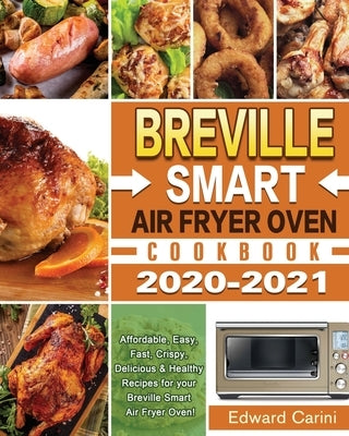 Breville Smart Air Fryer Oven Cookbook 2020-2021: Affordable, Easy, Fast, Crispy, Delicious & Healthy Recipes for your Breville Smart Air Fryer Oven! by Carini, Edward