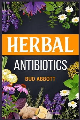 Herbal Antibiotics: Learn the Secrets of Natural Remedies Using Medicinal Herbs (2022 Guide for Beginners) by Abbott, Bud