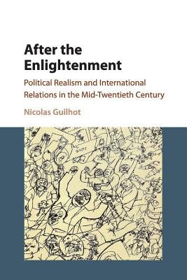 After the Enlightenment: Political Realism and International Relations in the Mid-Twentieth Century by Guilhot, Nicolas