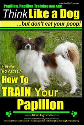 Papillon, Papillon Training AAA AKC: Think Like a Dog, but Don't Eat Your Poop! - Papillon Breed Expert Training -: Here's EXACTLY How to Train Your P by Pearce, Paul Allen