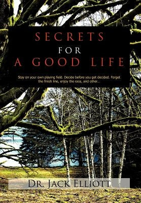 Secrets for a Good Life: Stay on your own playing field. Decide before you get decided. Forget the finish line, enjoy the race, and other... by Elliott, Jack