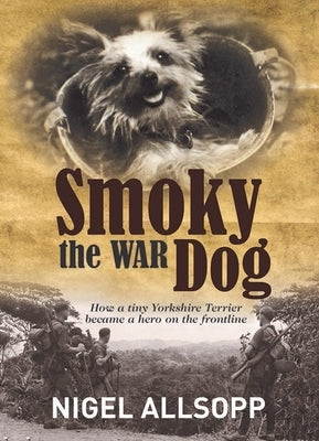 Smoky the War Dog: How a Tiny Yorkshire Terrier Became a Hero on the Frontline by Allsopp, Nigel