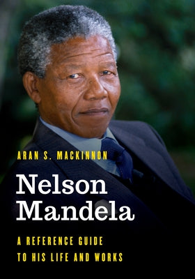 Nelson Mandela: A Reference Guide to His Life and Works by MacKinnon, Aran S.