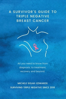 A Survivor's Guide to Triple Negative Breast Cancer: All you need to know from diagnosis, to treatment, recovery and beyond. by Solak-Edwards, Michele