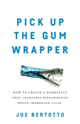 Pick Up the Gum Wrapper: How to Create a Workplace That Increases Performance While Improving Lives by Bertotto, Joe