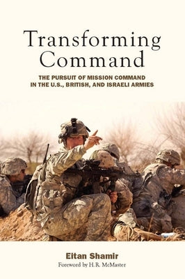 Transforming Command: The Pursuit of Mission Command in the U.S., British, and Israeli Armies by Shamir, Eitan