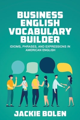 Business English Vocabulary Builder: Idioms, Phrases, and Expressions in American English by Bolen, Jackie