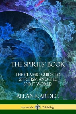 The Spirits' Book: The Classic Guide to Spiritism and the Spirit World by Kardec, Allan