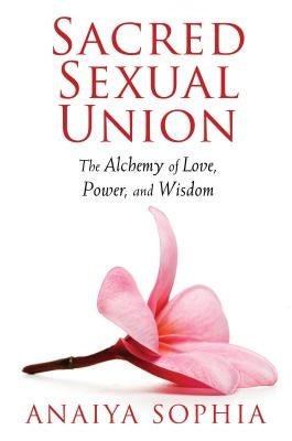 Sacred Sexual Union: The Alchemy of Love, Power, and Wisdom by Sophia, Anaiya